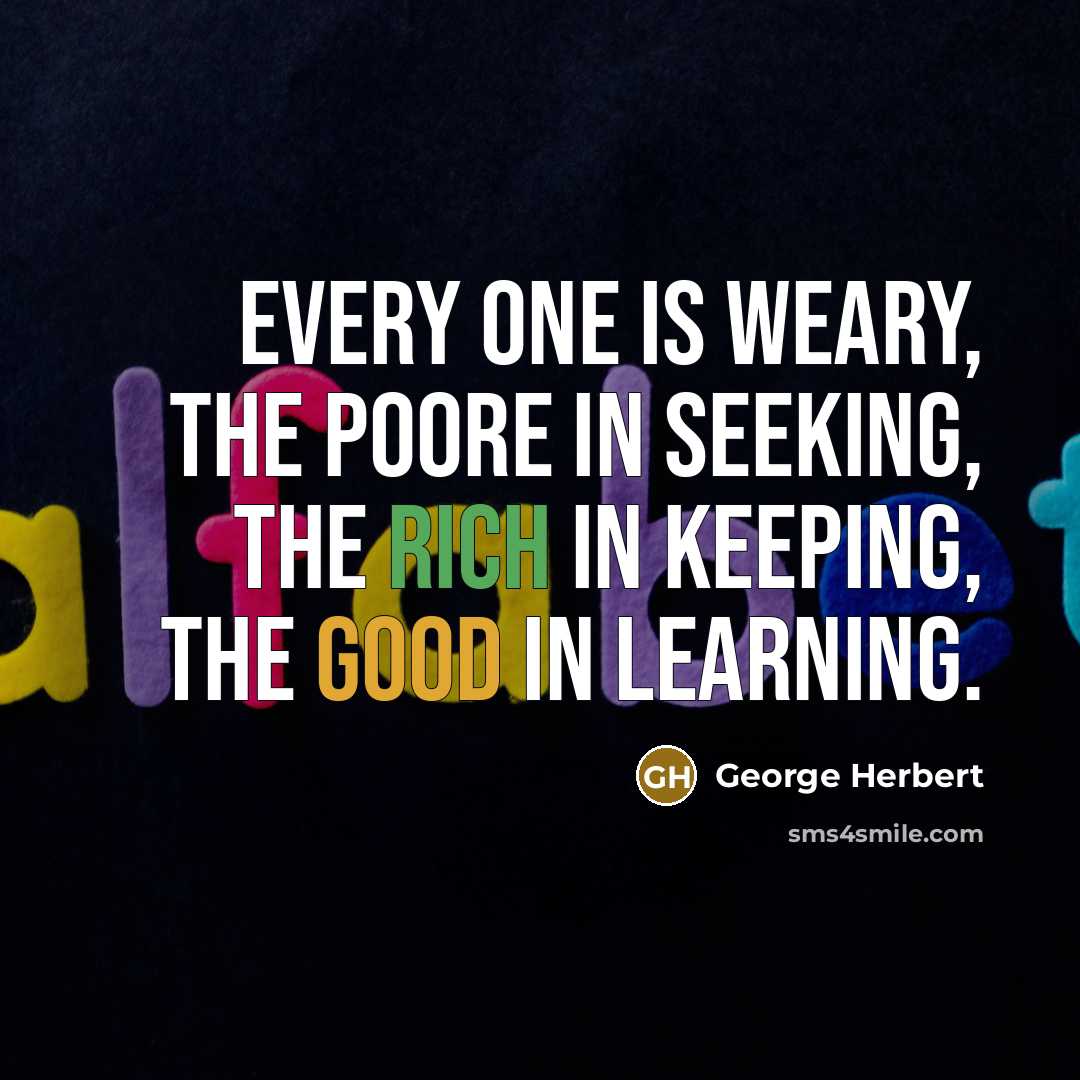 “Every one is weary, the poore in seeking, the rich in keeping, the good in learning.” quote by George Herbert