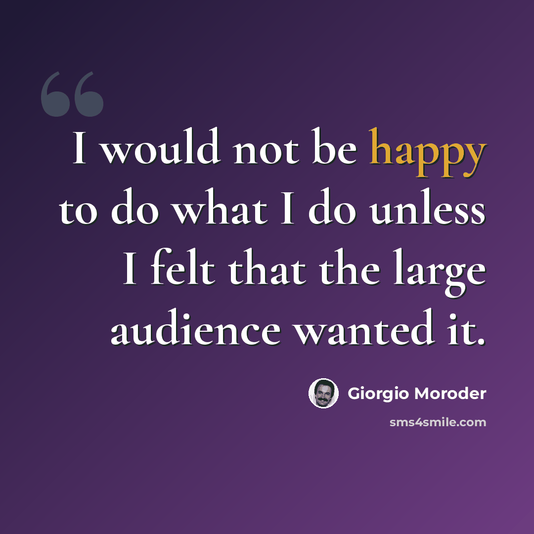 “I would not be happy to do what I do unless I felt that the large audience wanted it.” quote by Giorgio Moroder