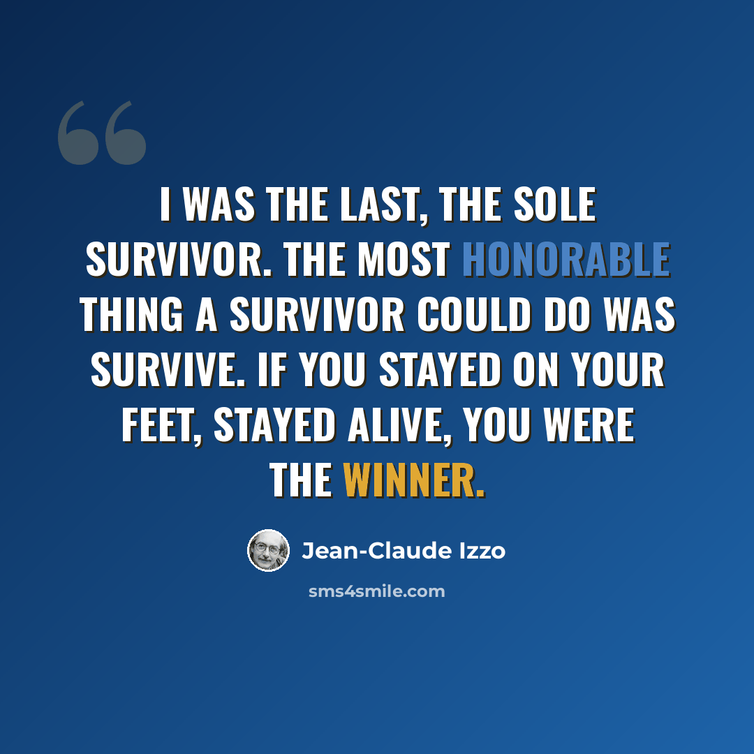 “I was the last, the sole survivor. The most honorable thing a survivor could do was survive. If you stayed on your feet, stayed alive, you were the winner.” quote by Jean-Claude Izzo