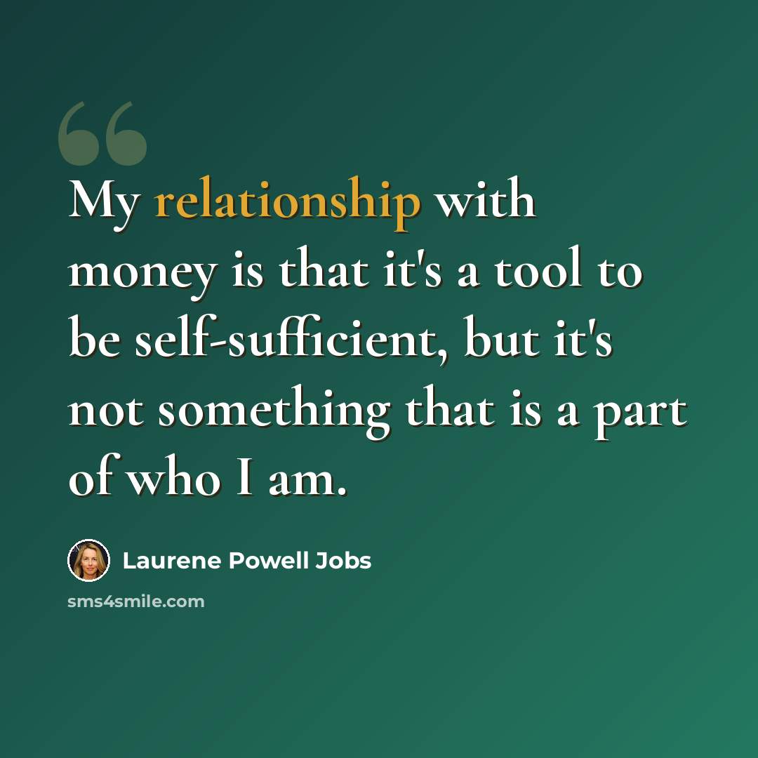 “My relationship with money is that it's a tool to be self-sufficient, but it's not something that is a part of who I am.” quote by Laurene Powell Jobs