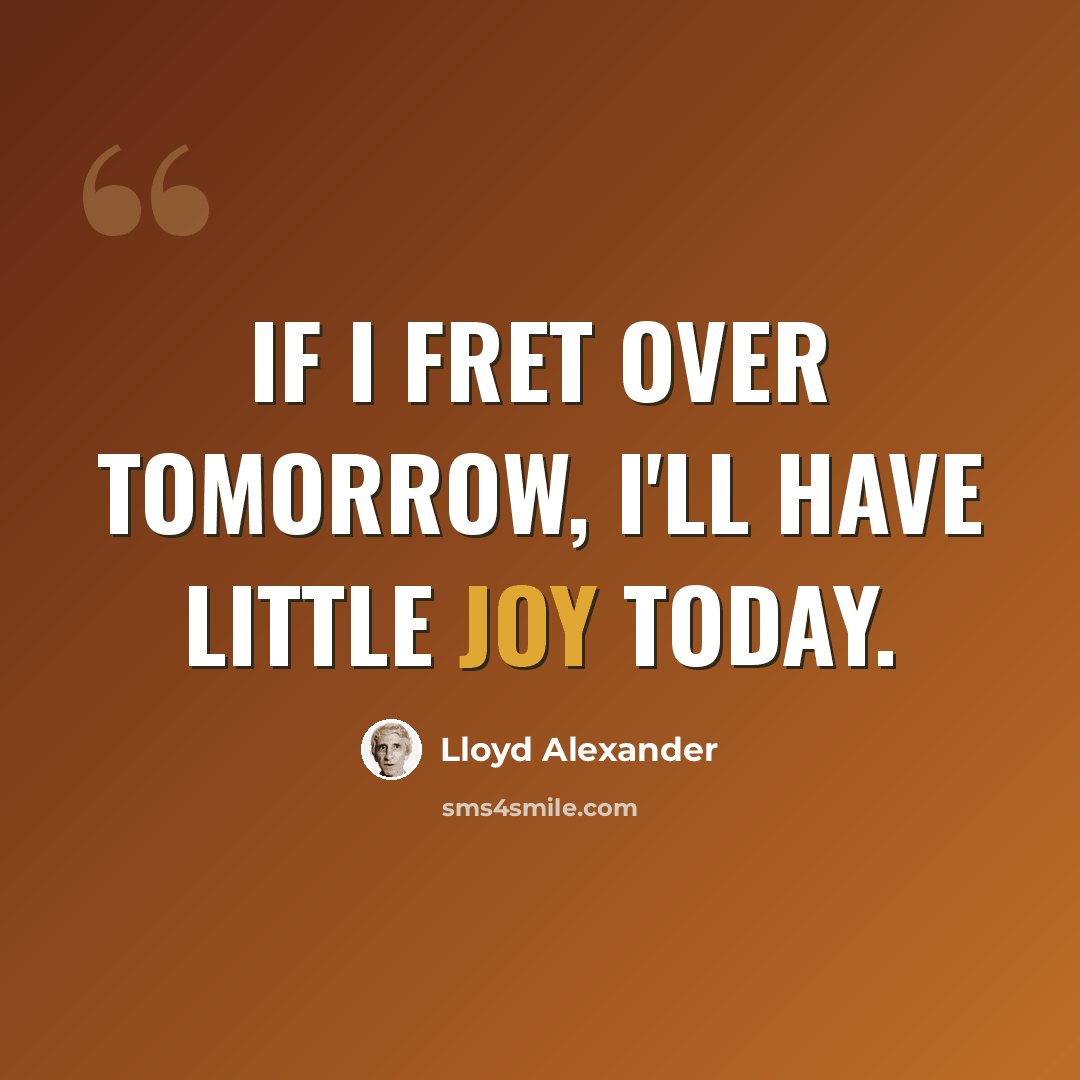 “If I fret over tomorrow, I'll have little joy today.” quote by Lloyd Alexander