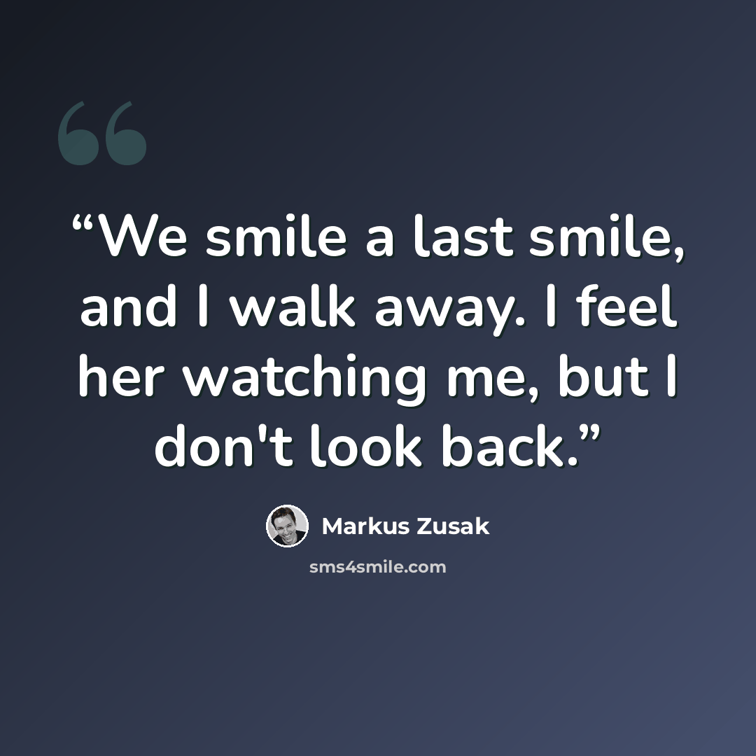 “We smile a last smile, and I walk away. I feel her watching me, but I don't look back.” quote by Markus Zusak