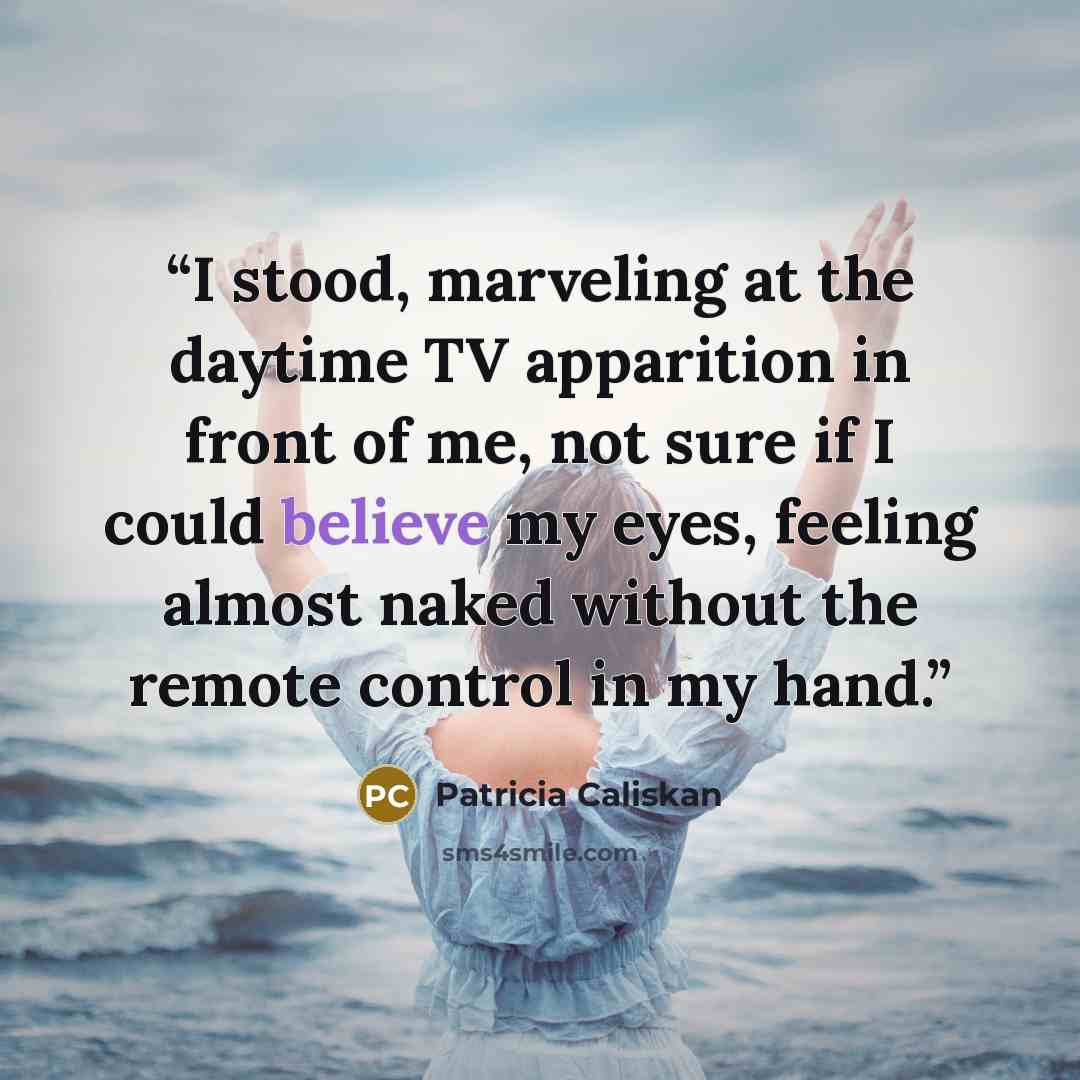 “I stood, marveling at the daytime TV apparition in front of me, not sure if I could believe my eyes, feeling almost naked without the remote control in my hand.” quote by Patricia Caliskan
