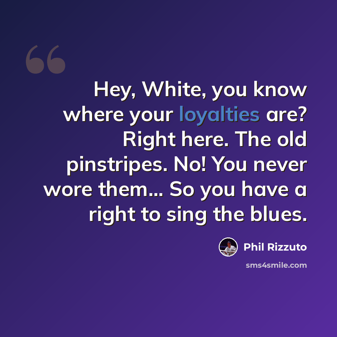 “Hey, White, you know where your loyalties are? Right here. The old pinstripes. No! You never wore them... So you have a right to sing the blues.” quote by Phil Rizzuto