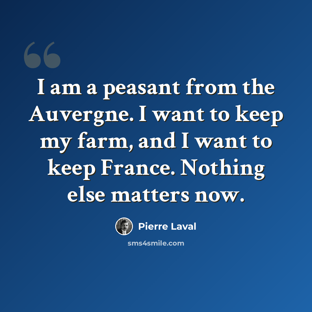 “I am a peasant from the Auvergne. I want to keep my farm, and I want to keep France. Nothing else matters now.” quote by Pierre Laval