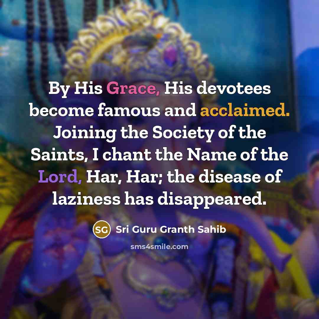 “By His Grace, His devotees become famous and acclaimed. Joining the Society of the Saints, I chant the Name of the Lord, Har, Har; the disease of laziness has disappeared.” quote by Sri Guru Granth Sahib