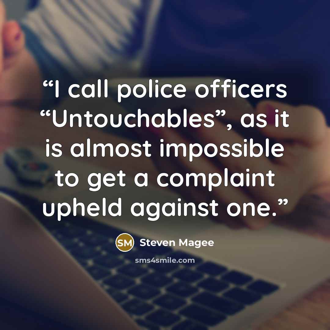 “I call police officers “Untouchables”, as it is almost impossible to get a complaint upheld against one.” quote by Steven Magee