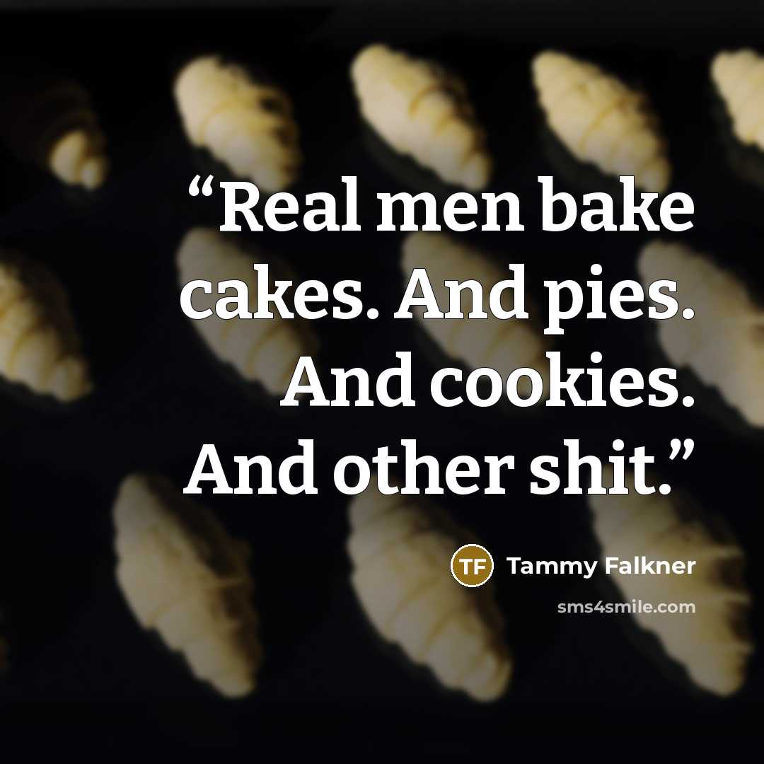 “Real men bake cakes. And pies. And cookies. And other shit.” quote by Tammy Falkner