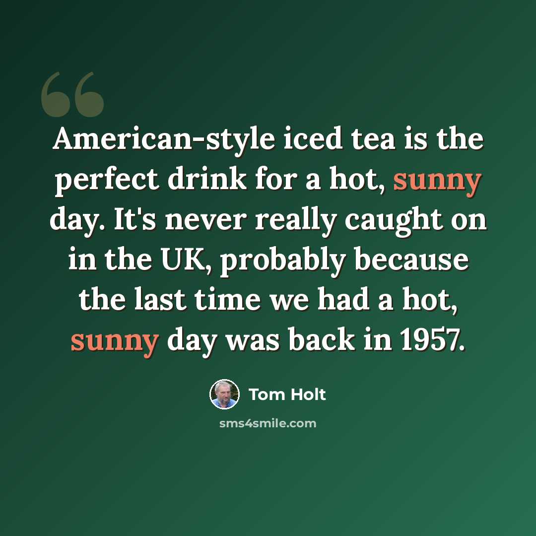 “American-style iced tea is the perfect drink for a hot, sunny day. It's never really caught on in the UK, probably because the last time we had a hot, sunny day was back in 1957.” quote by Tom Holt