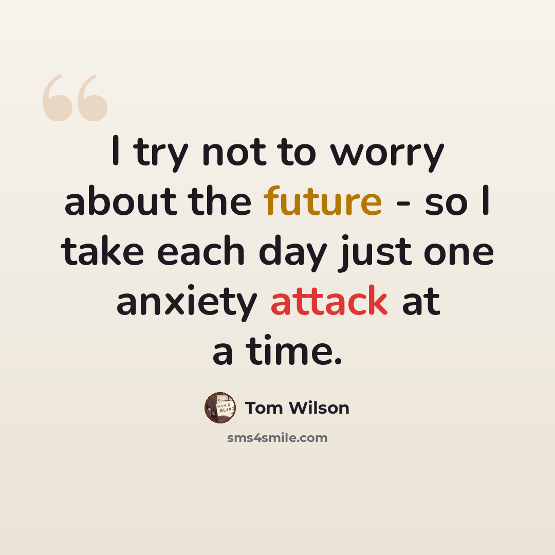 “I try not to worry about the future - so I take each day just one anxiety attack at a time.” quote by Tom Wilson