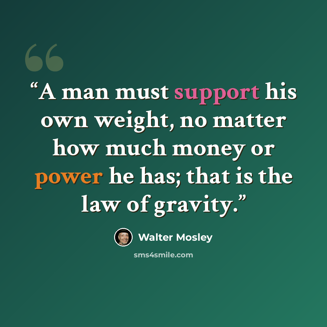 “A man must support his own weight, no matter how much money or power he has; that is the law of gravity.” quote by Walter Mosley