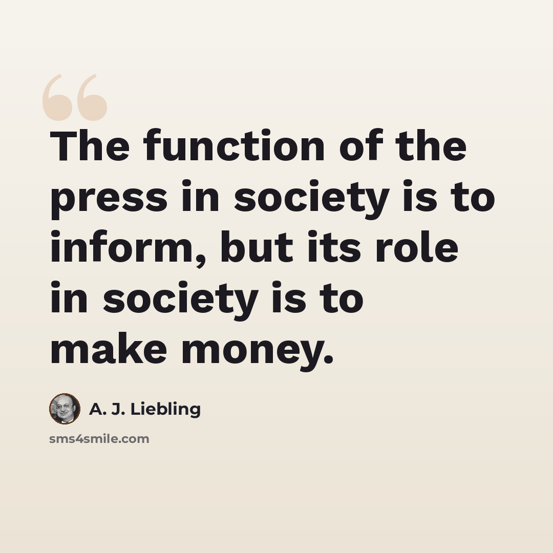 “The function of the press in society is to inform, but its role in society is to make money.” quote by A. J. Liebling