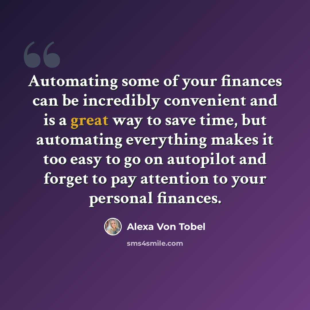 “Automating some of your finances can be incredibly convenient and is a great way to save time, but automating everything makes it too easy to go on autopilot and forget to pay attention to your personal finances.” quote by Alexa Von Tobel