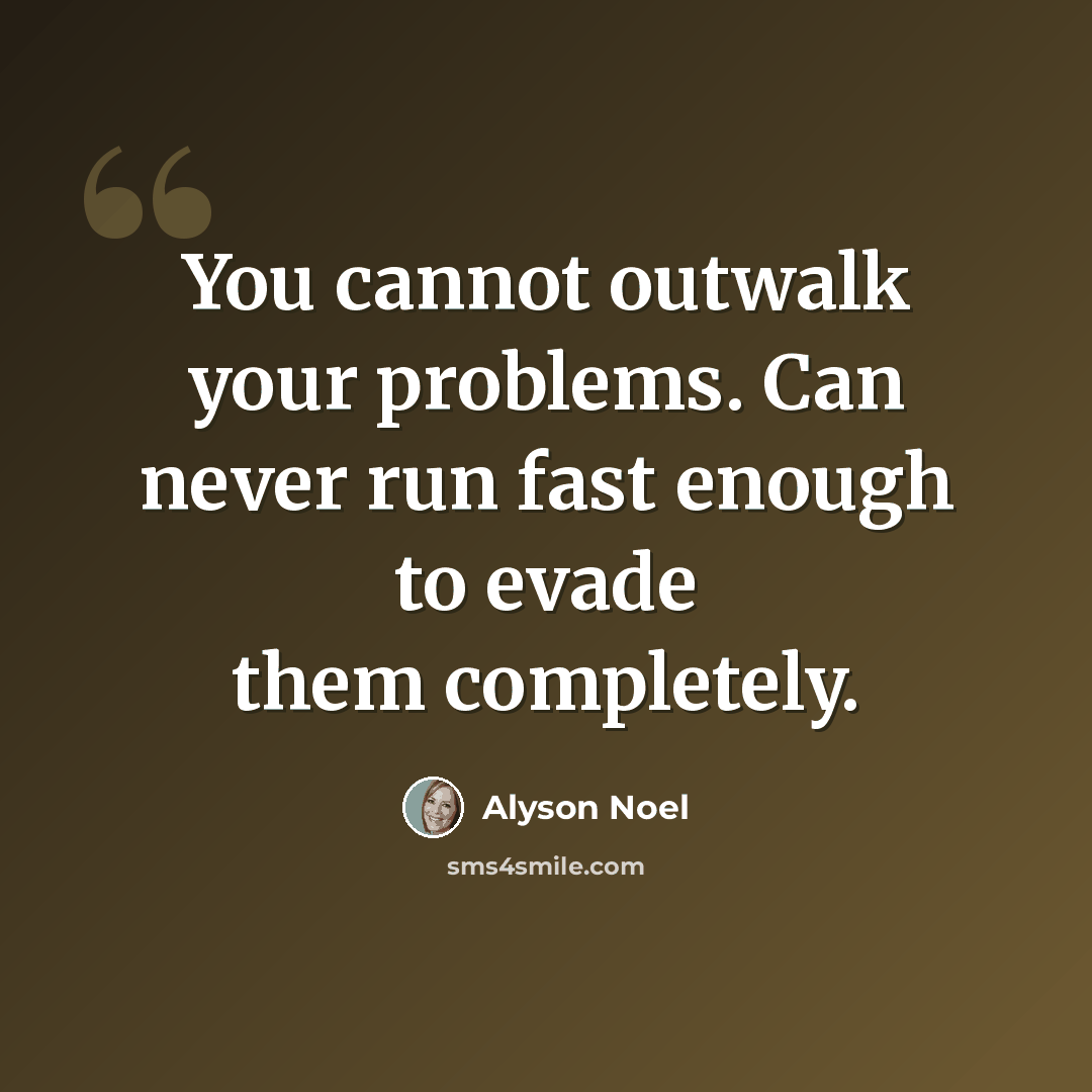 “You cannot outwalk your problems. Can never run fast enough to evade them completely.” quote by Alyson Noel