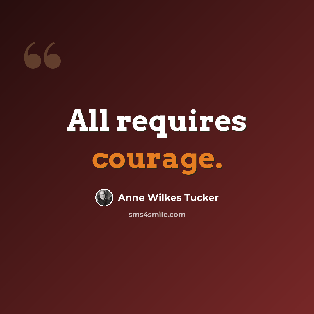 “All requires courage.” quote by Anne Wilkes Tucker
