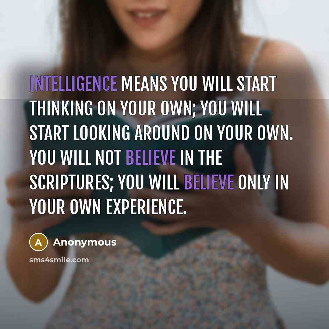 “Intelligence means you will start thinking on your own; you will start looking around on your own. You will not believe in the scriptures; you will believe only in your own experience.” quote by Anonymous