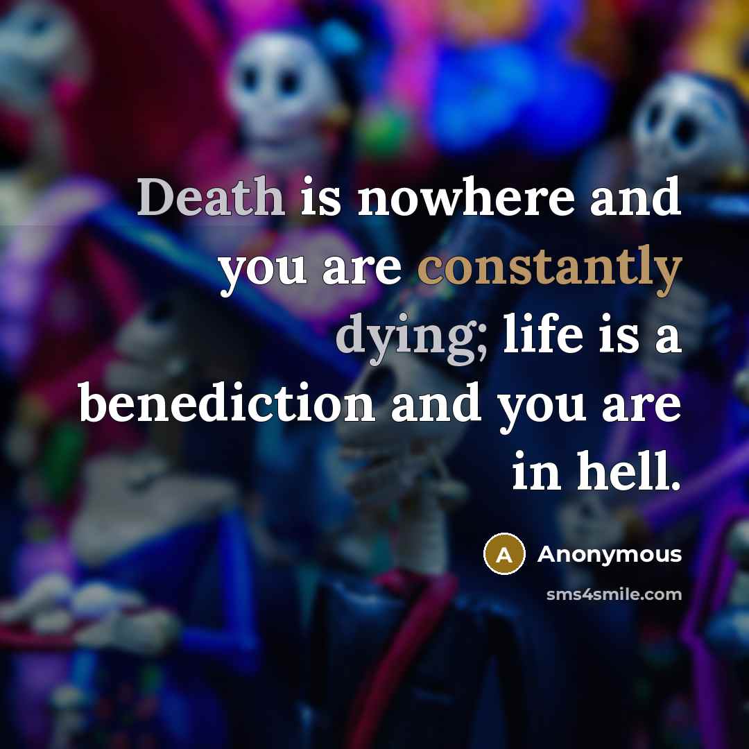 “Death is nowhere and you are constantly dying; life is a benediction and you are in hell.” quote by Anonymous