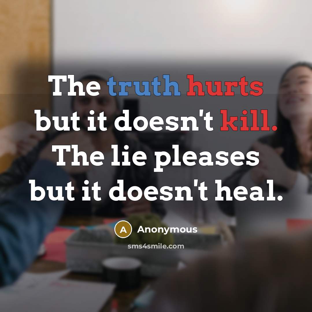 “The truth hurts but it doesn't kill. The lie pleases but it doesn't heal.” quote by Anonymous
