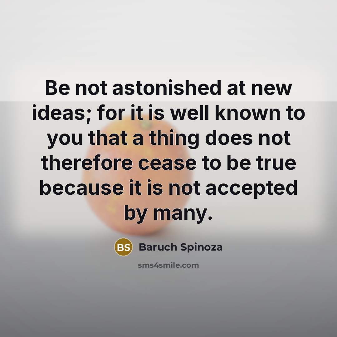 “Be not astonished at new ideas; for it is well known to you that a thing does not therefore cease to be true because it is not accepted by many.” quote by Baruch Spinoza