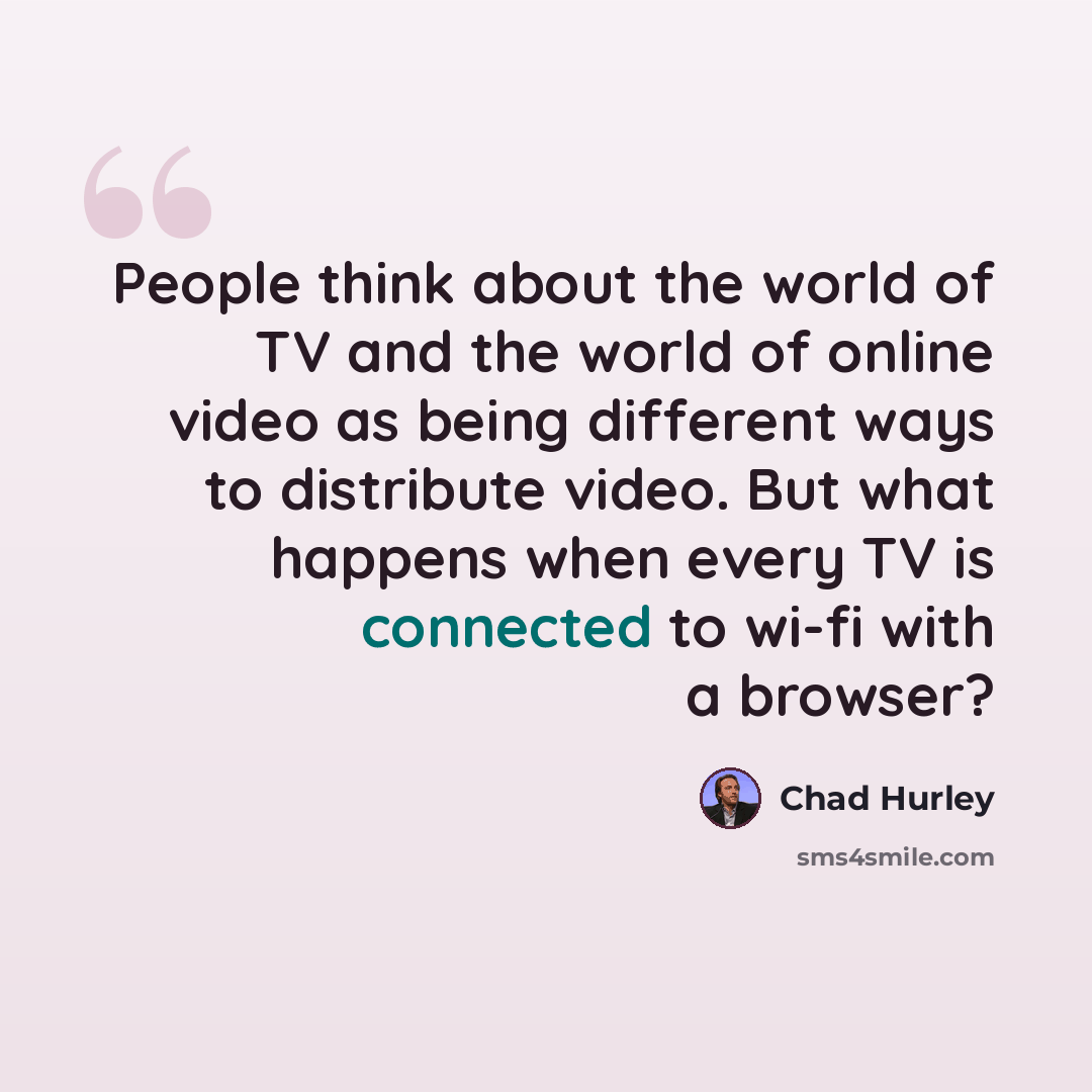 “People think about the world of TV and the world of online video as being different ways to distribute video. But what happens when every TV is connected to wi-fi with a browser?” quote by Chad Hurley
