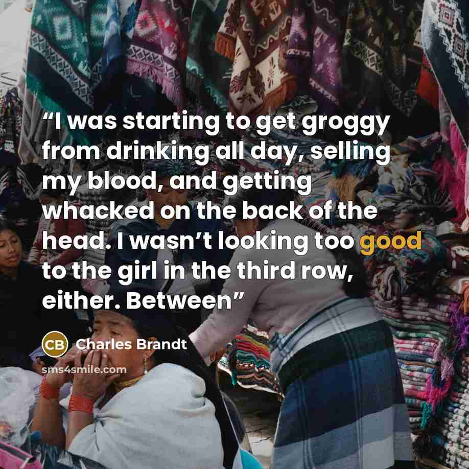 “I was starting to get groggy from drinking all day, selling my blood, and getting whacked on the back of the head. I wasn’t looking too good to the girl in the third row, either. Between” quote by Charles Brandt