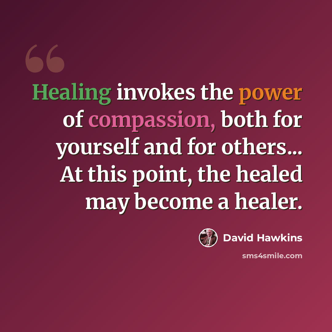 “Healing invokes the power of compassion, both for yourself and for others... At this point, the healed may become a healer.” quote by David Hawkins