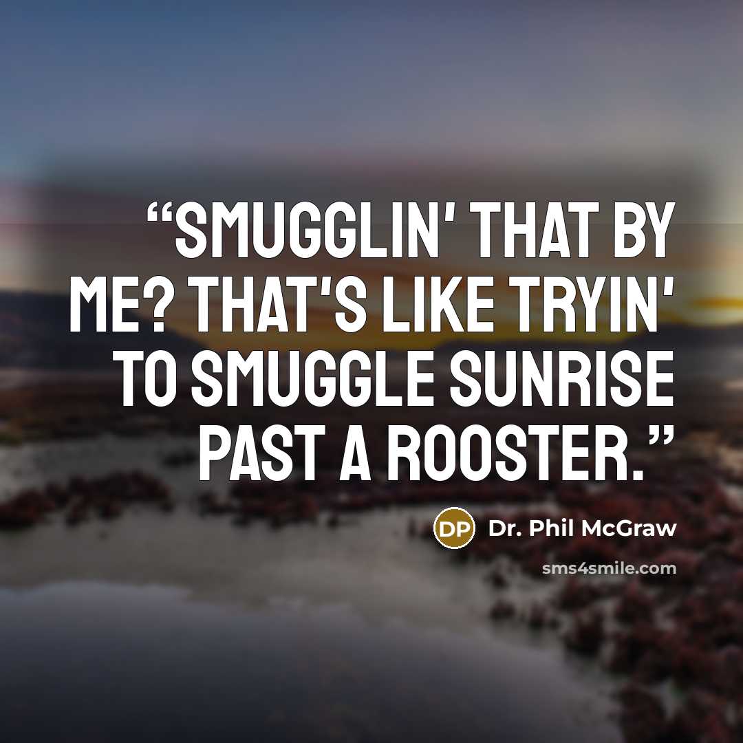 “Smugglin' that by me? That's like tryin' to smuggle sunrise past a rooster.” quote by Dr. Phil McGraw