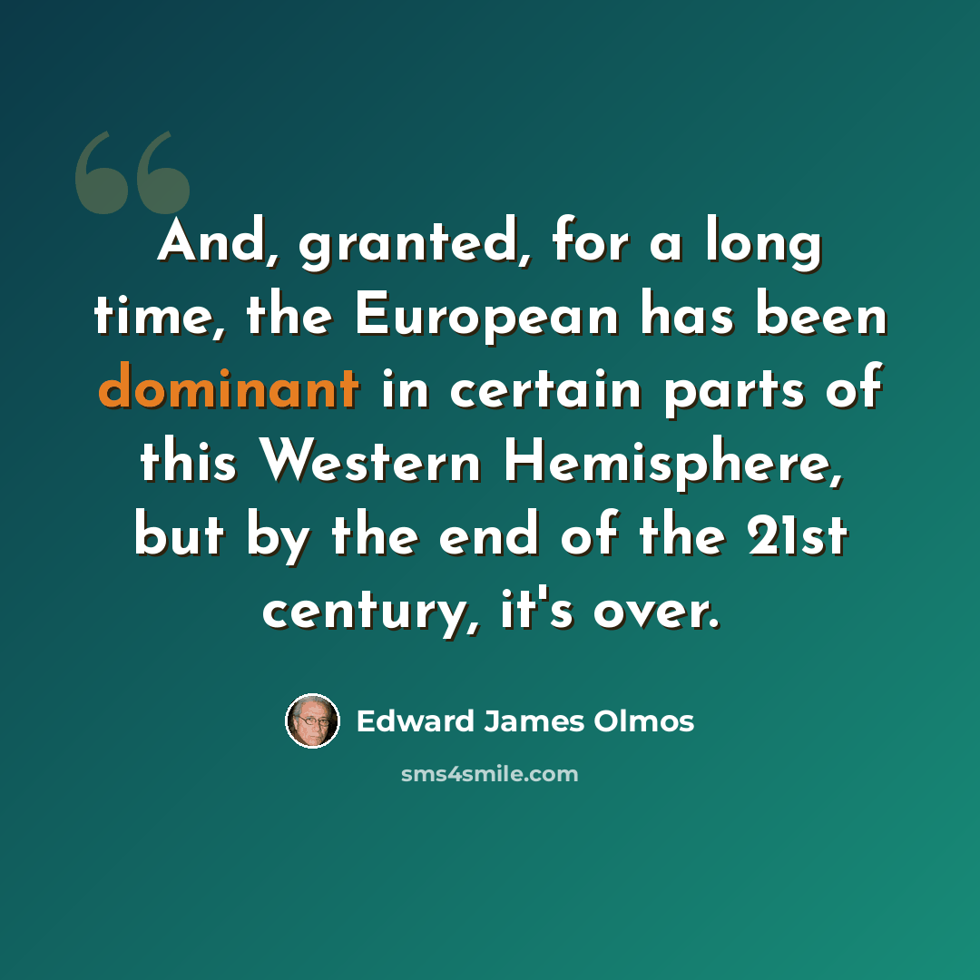 “And, granted, for a long time, the European has been dominant in certain parts of this Western Hemisphere, but by the end of the 21st century, it's over.” quote by Edward James Olmos