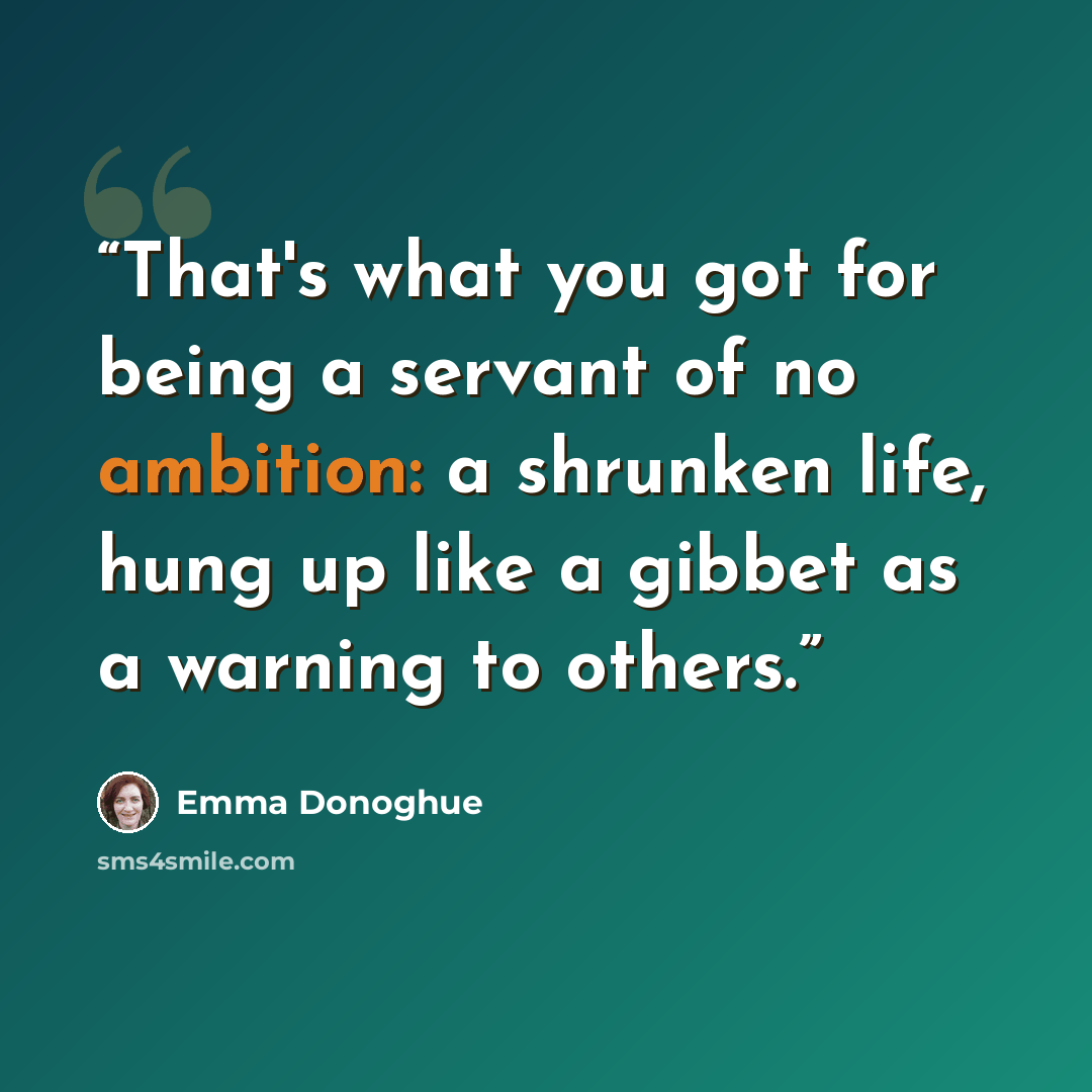 “That's what you got for being a servant of no ambition: a shrunken life, hung up like a gibbet as a warning to others.” quote by Emma Donoghue