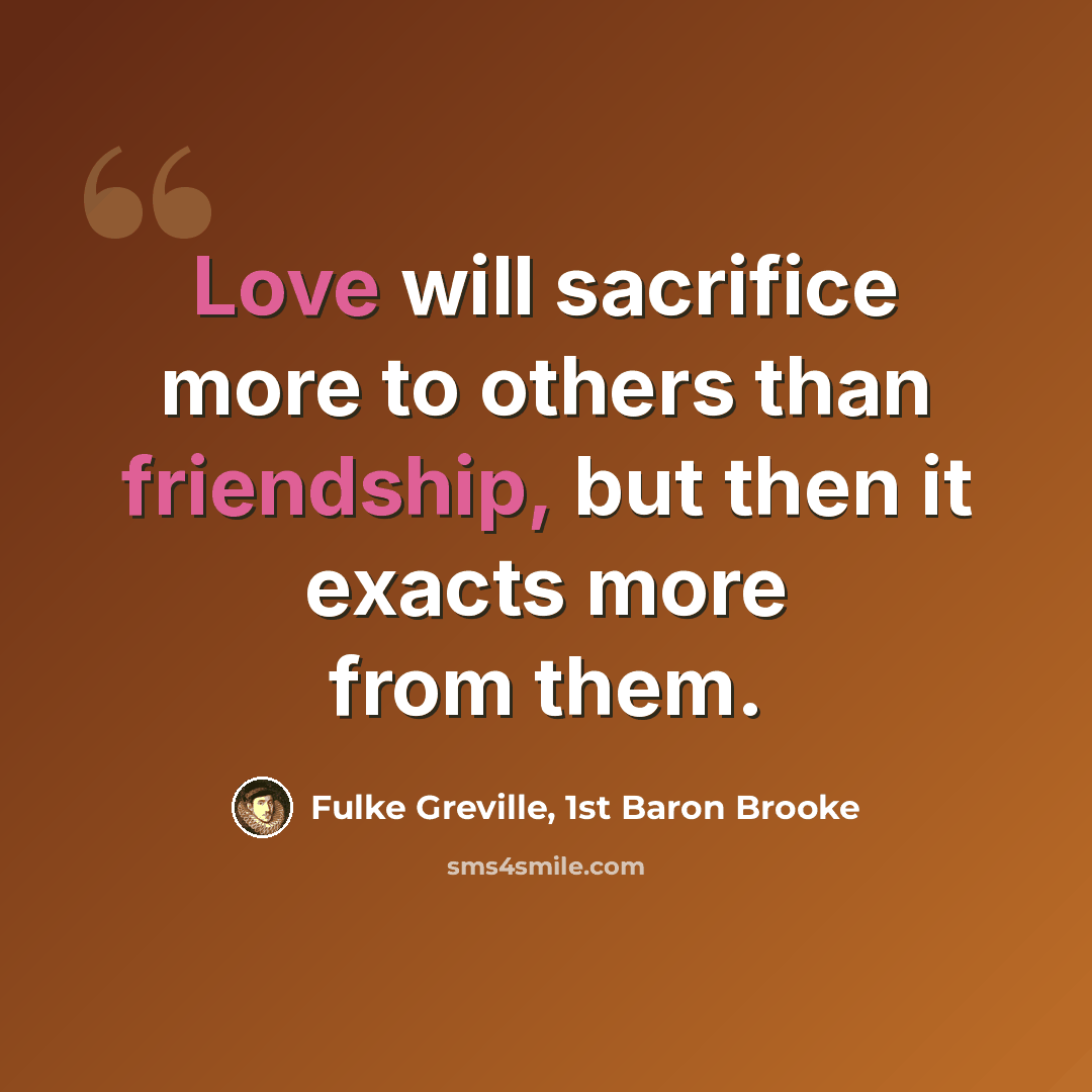 “Love will sacrifice more to others than friendship, but then it exacts more from them.” quote by Fulke Greville, 1st Baron Brooke