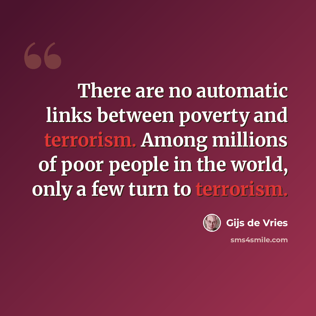 “There are no automatic links between poverty and terrorism. Among millions of poor people in the world, only a few turn to terrorism.” quote by Gijs de Vries