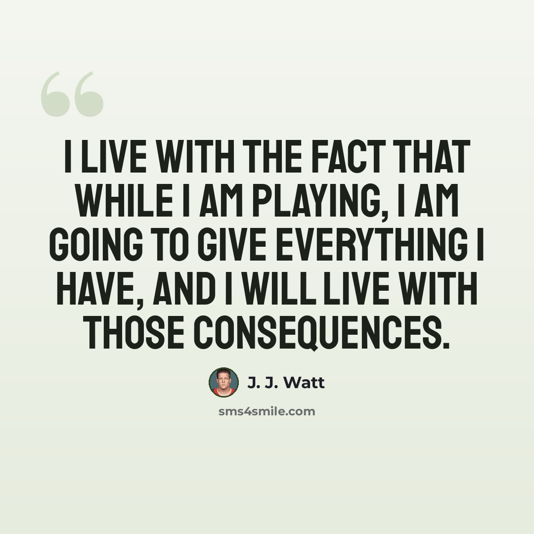 “I live with the fact that while I am playing, I am going to give everything I have, and I will live with those consequences.” quote by J. J. Watt