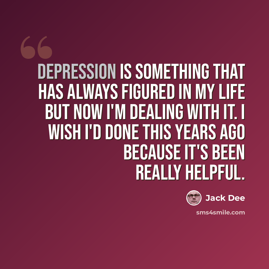 “Depression is something that has always figured in my life but now I'm dealing with it. I wish I'd done this years ago because it's been really helpful.” quote by Jack Dee