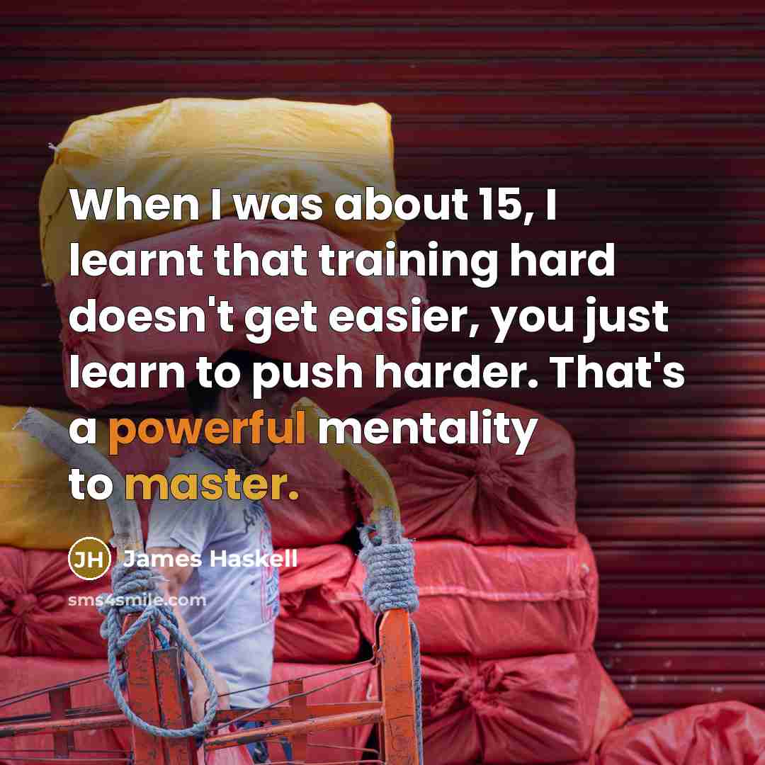 “When I was about 15, I learnt that training hard doesn't get easier, you just learn to push harder. That's a powerful mentality to master.” quote by James Haskell