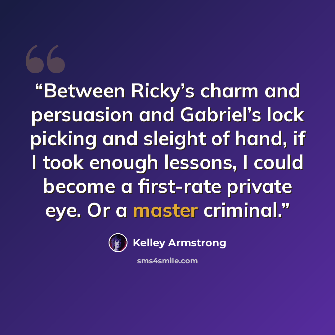 “Between Ricky’s charm and persuasion and Gabriel’s lock picking and sleight of hand, if I took enough lessons, I could become a first-rate private eye. Or a master criminal.” quote by Kelley Armstrong
