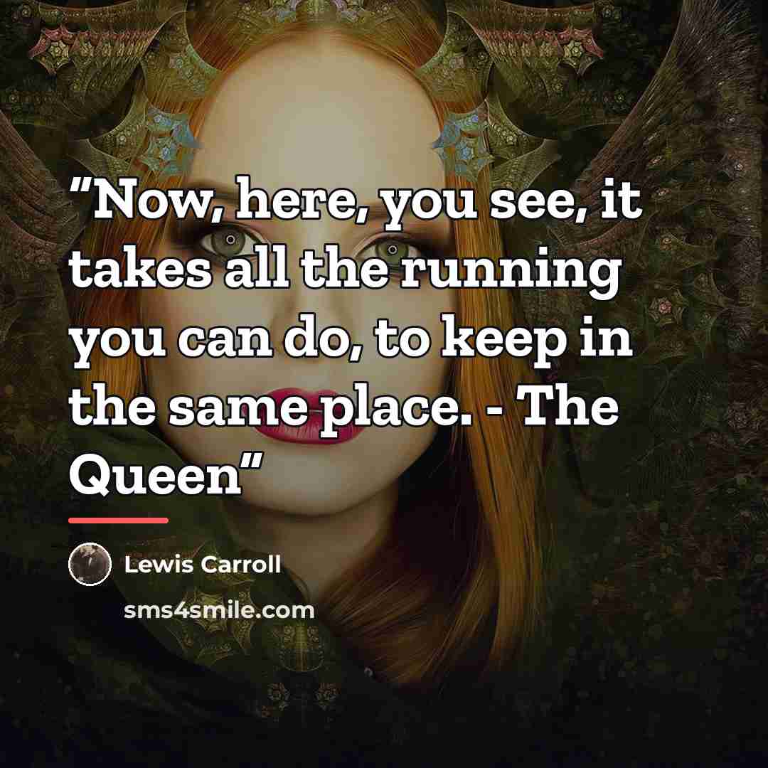 “Now, here, you see, it takes all the running you can do, to keep in the same place. - The Queen” quote by Lewis Carroll