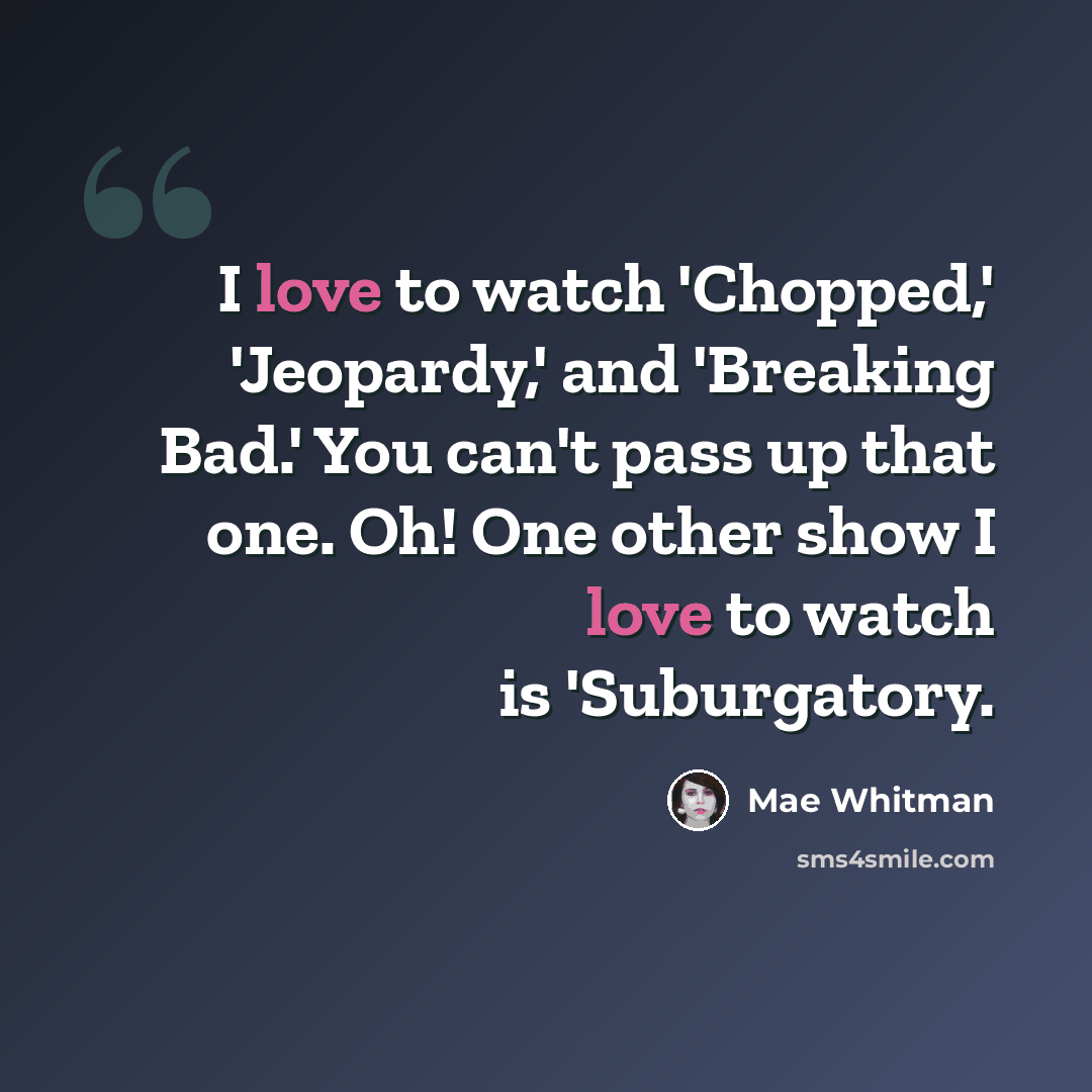 “I love to watch 'Chopped,' 'Jeopardy,' and 'Breaking Bad.' You can't pass up that one. Oh! One other show I love to watch is 'Suburgatory.” quote by Mae Whitman