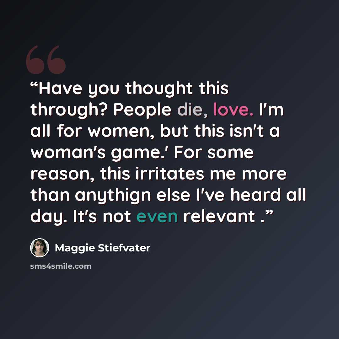 “Have you thought this through? People die, love. I'm all for women, but this isn't a woman's game.' For some reason, this irritates me more than anythign else I've heard all day. It's not even relevant .” quote by Maggie Stiefvater