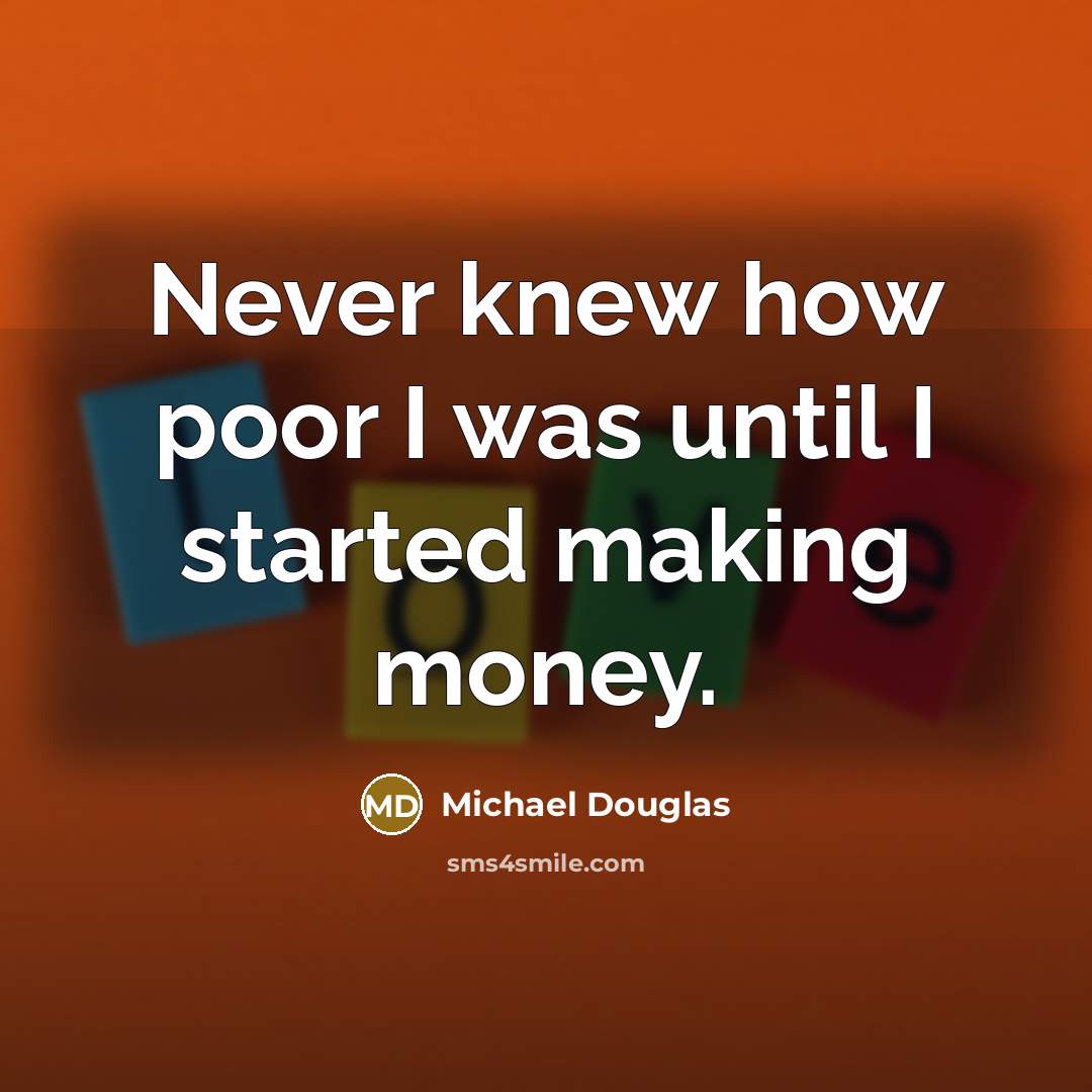 “Never knew how poor I was until I started making money.” quote by Michael Douglas