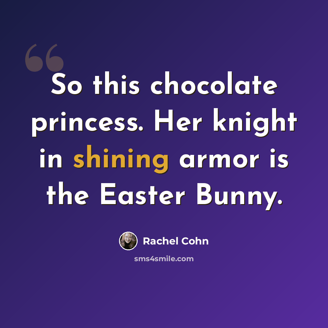 “So this chocolate princess. Her knight in shining armor is the Easter Bunny.” quote by Rachel Cohn