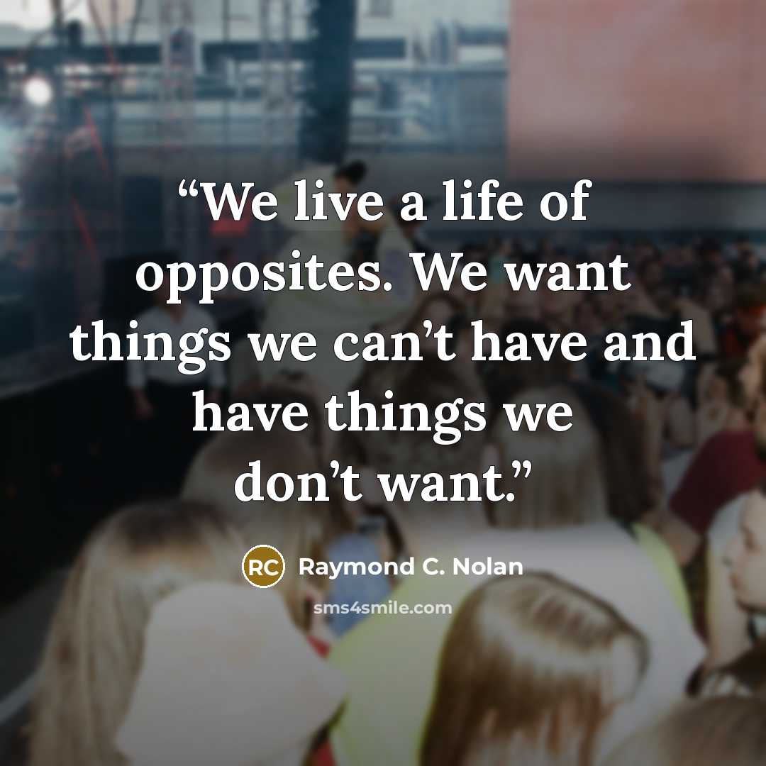 “We live a life of opposites. We want things we can’t have and have things we don’t want.” quote by Raymond C. Nolan