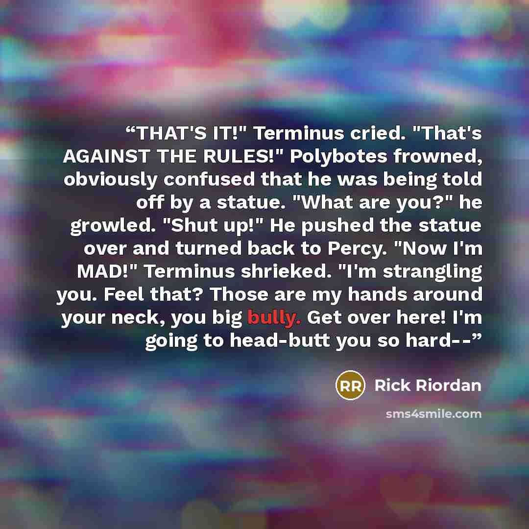 “THAT'S IT!" Terminus cried. "That's AGAINST THE RULES!" Polybotes frowned, obviously confused that he was being told off by a statue. "What are you?" he growled. "Shut up!" He pushed the statue over and turned back to Percy. "Now I'm MAD!" Terminus shrieked. "I'm strangling you. Feel that? Those…” quote by Rick Riordan