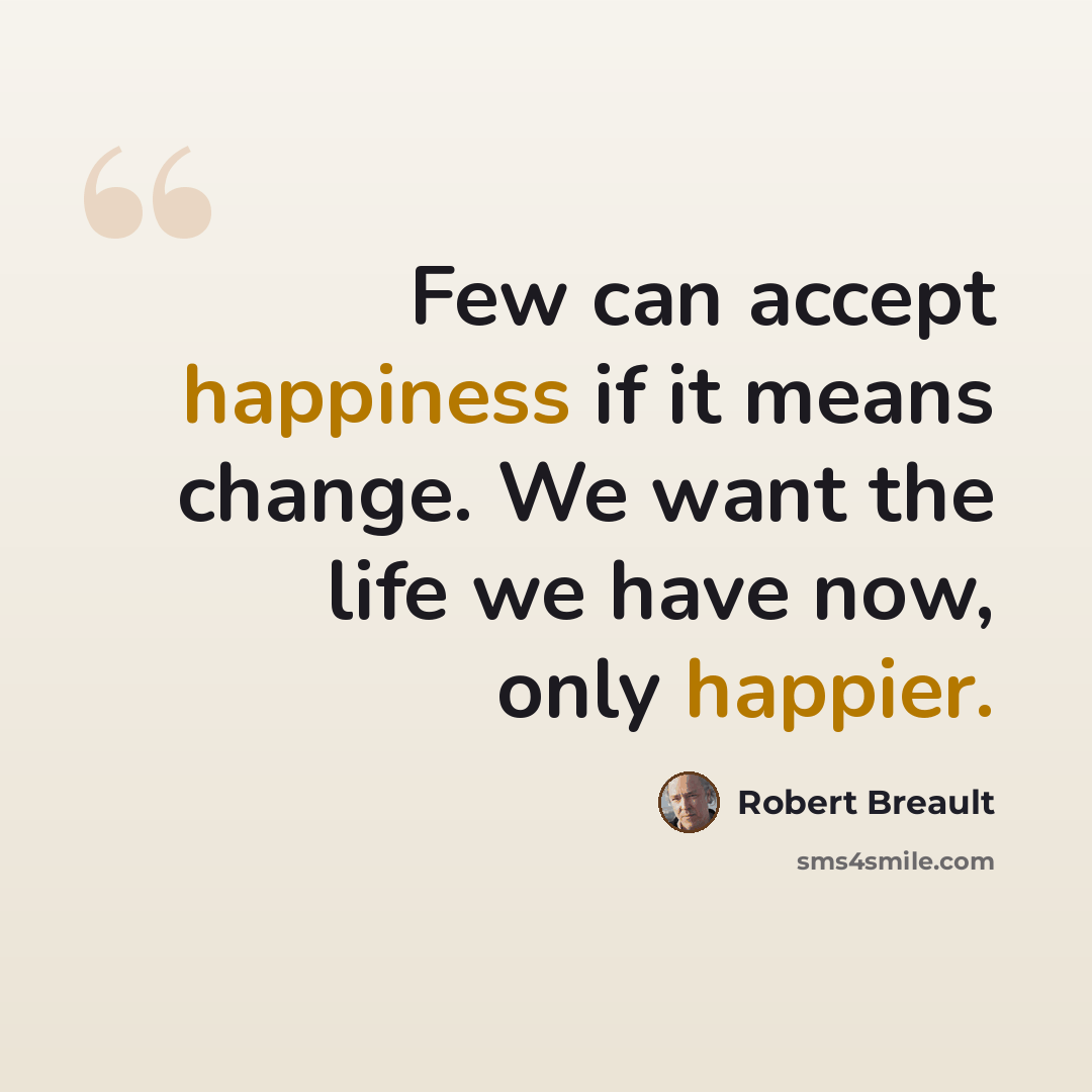 “Few can accept happiness if it means change. We want the life we have now, only happier.” quote by Robert Breault
