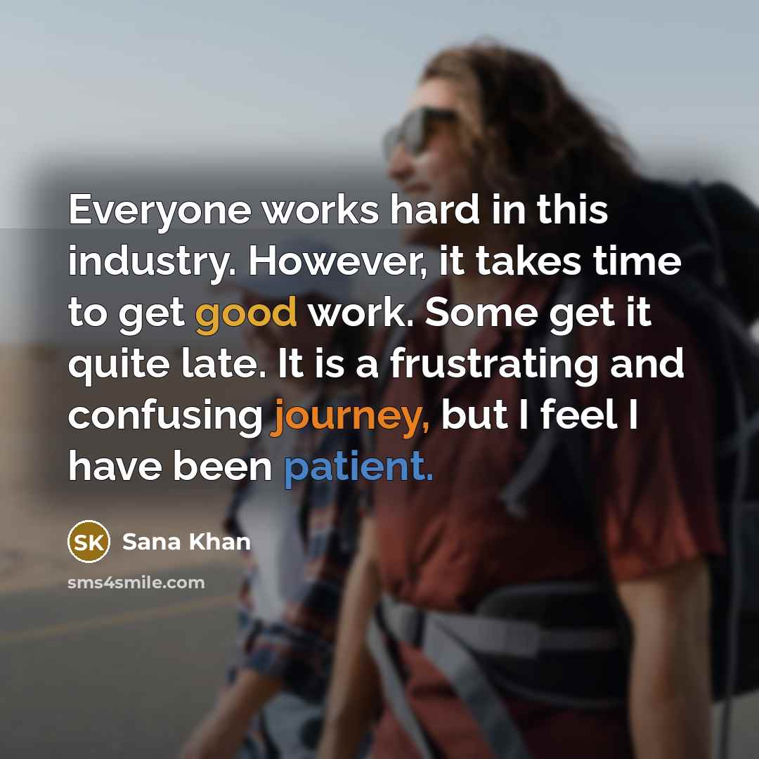 “Everyone works hard in this industry. However, it takes time to get good work. Some get it quite late. It is a frustrating and confusing journey, but I feel I have been patient.” quote by Sana Khan