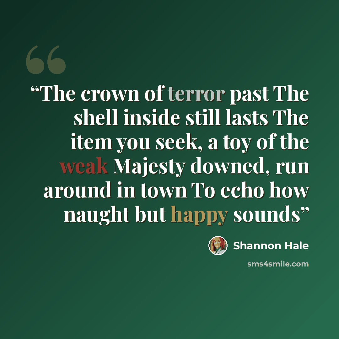 “The crown of terror past The shell inside still lasts The item you seek, a toy of the weak Majesty downed, run around in town To echo how naught but happy sounds” quote by Shannon Hale