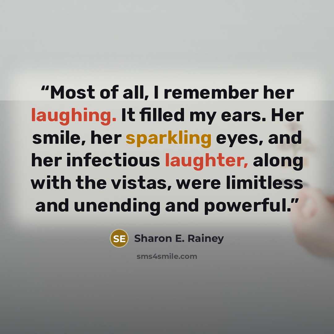 “Most of all, I remember her laughing. It filled my ears. Her smile, her sparkling eyes, and her infectious laughter, along with the vistas, were limitless and unending and powerful.” quote by Sharon E. Rainey