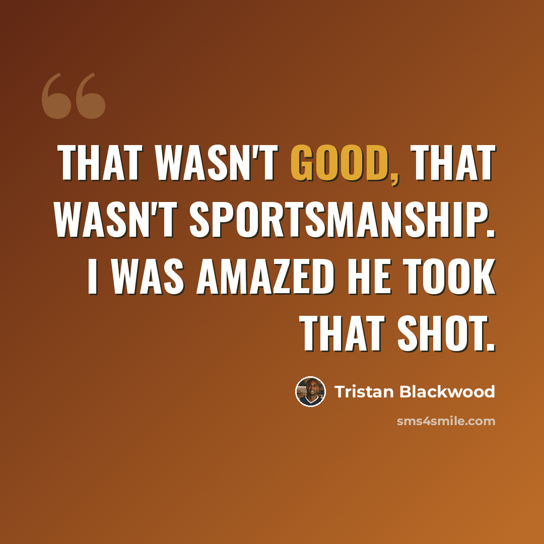 “That wasn't good, that wasn't sportsmanship. I was amazed he took that shot.” quote by Tristan Blackwood