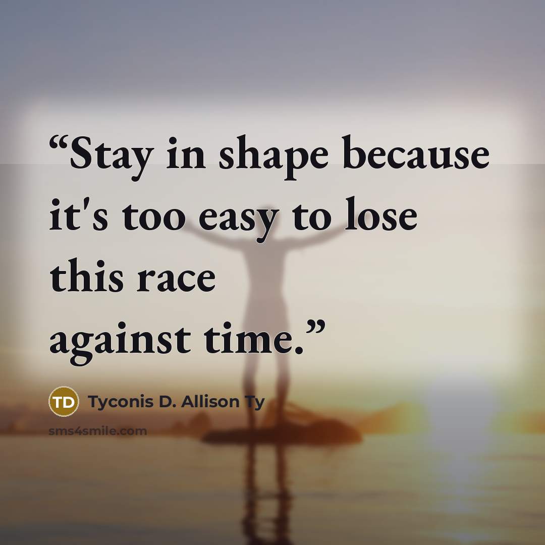 “Stay in shape because it's too easy to lose this race against time.” quote by Tyconis D. Allison Ty
