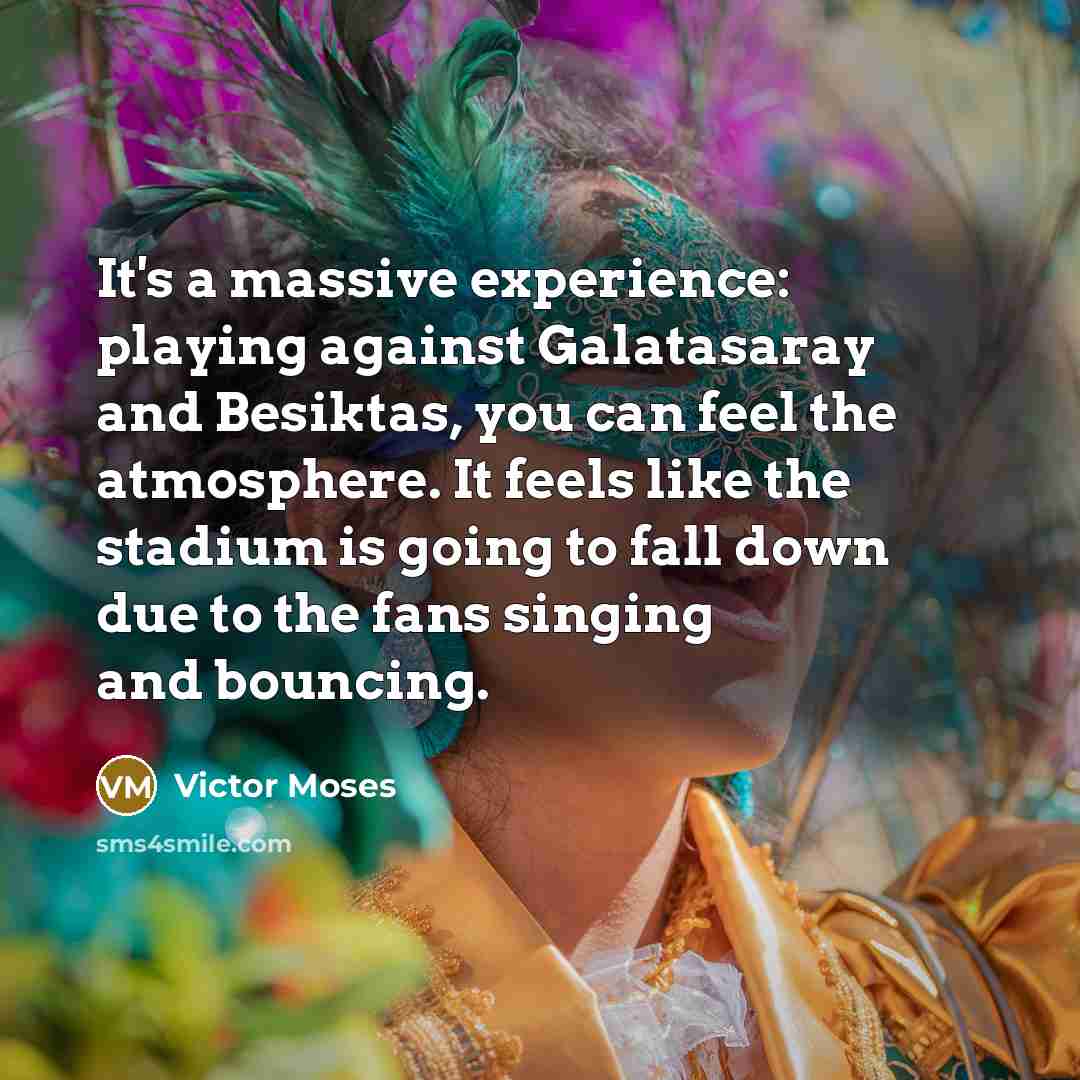 “It's a massive experience: playing against Galatasaray and Besiktas, you can feel the atmosphere. It feels like the stadium is going to fall down due to the fans singing and bouncing.” quote by Victor Moses