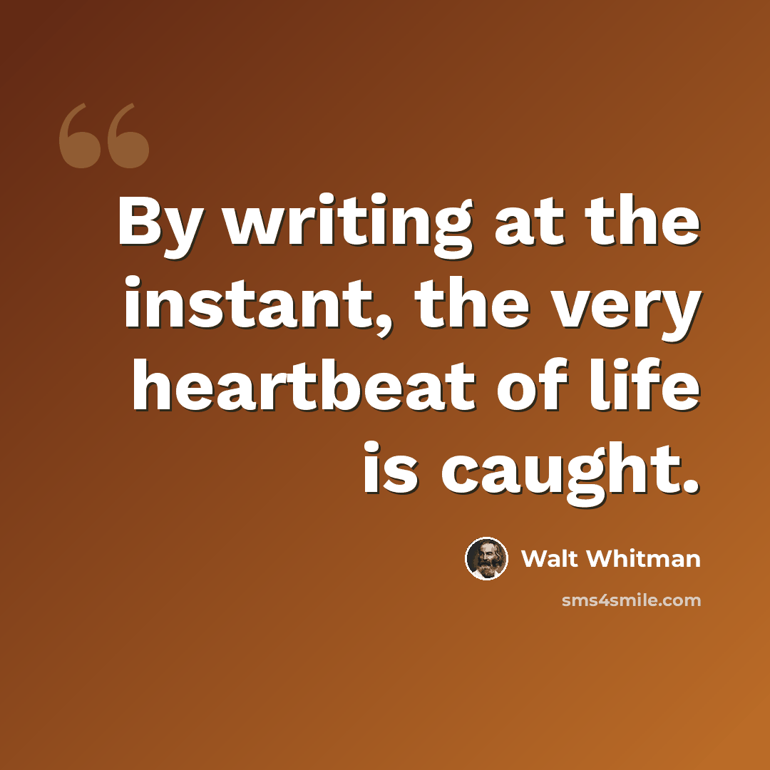 “By writing at the instant, the very heartbeat of life is caught.” quote by Walt Whitman